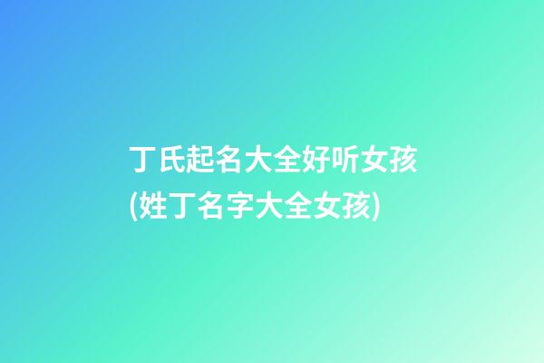 丁氏起名大全好听女孩(姓丁名字大全女孩)