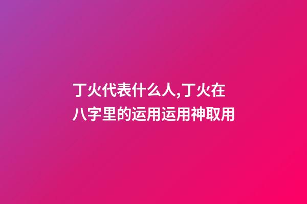 丁火代表什么人,丁火在八字里的运用运用神取用-第1张-观点-玄机派