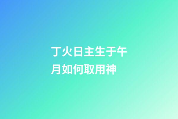 丁火日主生于午月如何取用神?