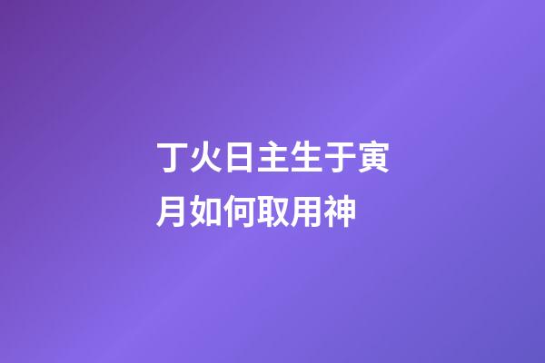 丁火日主生于寅月如何取用神?