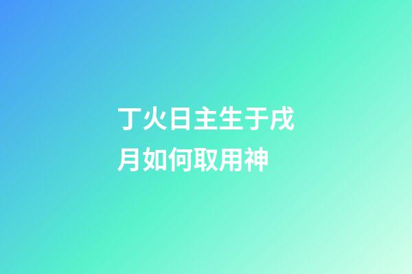 丁火日主生于戌月如何取用神?