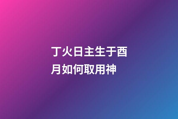 丁火日主生于酉月如何取用神?