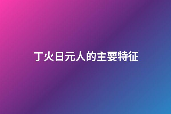 丁火日元人的主要特征
