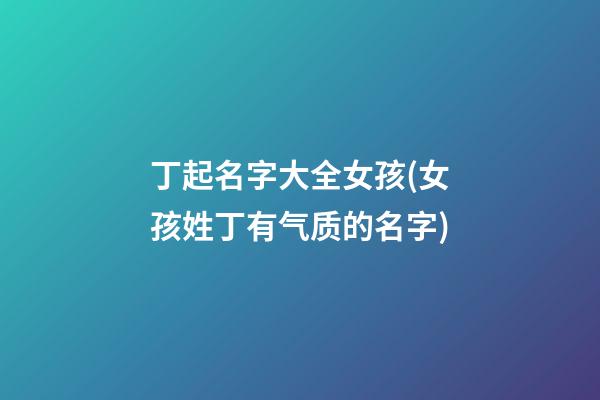 丁起名字大全女孩(女孩姓丁有气质的名字)