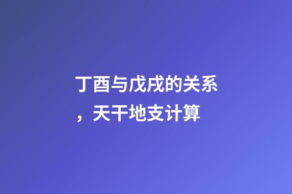 丁酉与戊戌的关系，天干地支计算-第1张-观点-玄机派