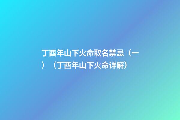 丁酉年山下火命取名禁忌（一）（丁酉年山下火命详解）