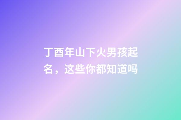丁酉年山下火男孩起名，这些你都知道吗
