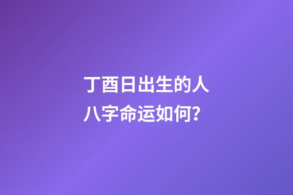 丁酉日出生的人八字命运如何？