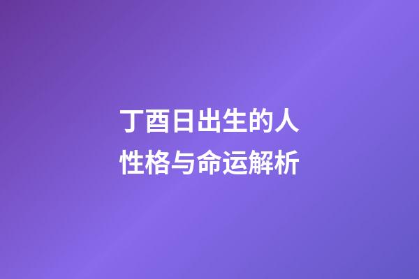 丁酉日出生的人性格与命运解析