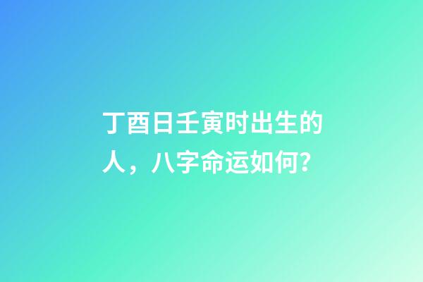 丁酉日壬寅时出生的人，八字命运如何？