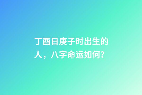 丁酉日庚子时出生的人，八字命运如何？