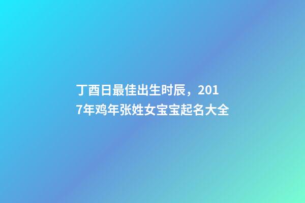 丁酉日最佳出生时辰，2017年鸡年张姓女宝宝起名大全-第1张-观点-玄机派