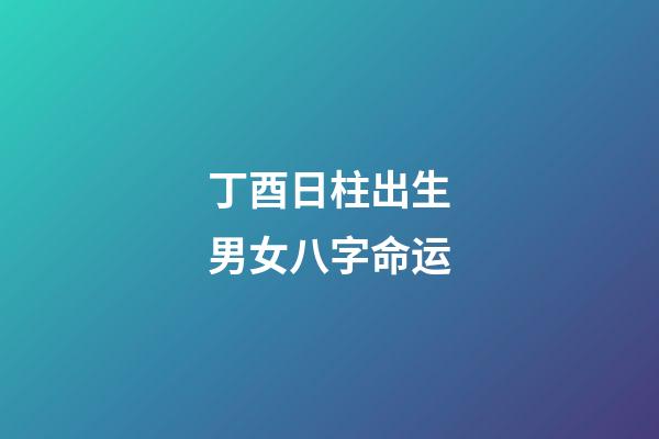 丁酉日柱出生男女八字命运