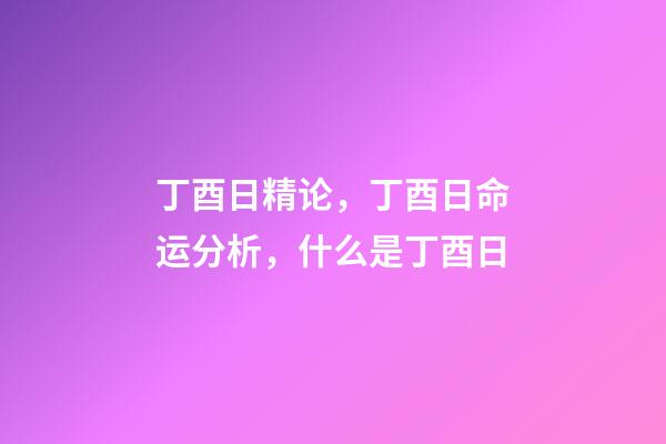 丁酉日精论，丁酉日命运分析，什么是丁酉日