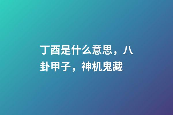 丁酉是什么意思，八卦甲子，神机鬼藏-第1张-观点-玄机派
