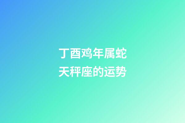 丁酉鸡年属蛇天秤座的运势-第1张-星座运势-玄机派