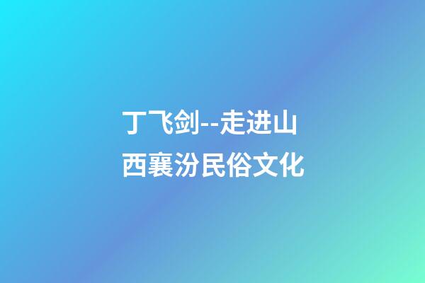 丁飞剑--走进山西襄汾民俗文化-第1张-观点-玄机派