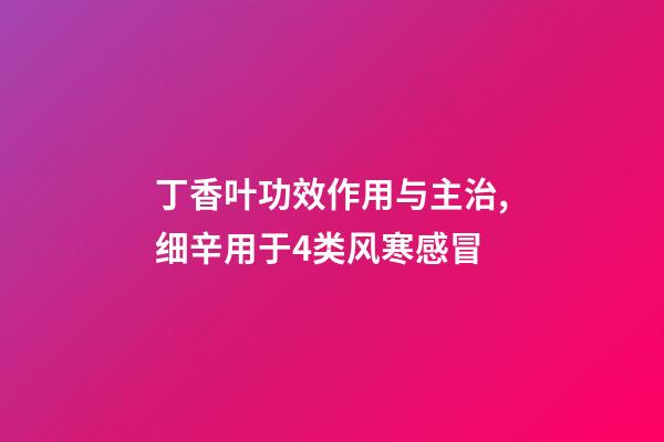 丁香叶功效作用与主治,细辛用于4类风寒感冒-第1张-观点-玄机派