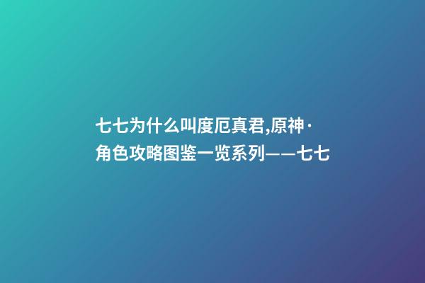 七七为什么叫度厄真君,原神·角色攻略图鉴一览系列——七七-第1张-观点-玄机派