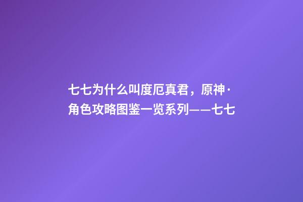 七七为什么叫度厄真君，原神·角色攻略图鉴一览系列——七七-第1张-观点-玄机派