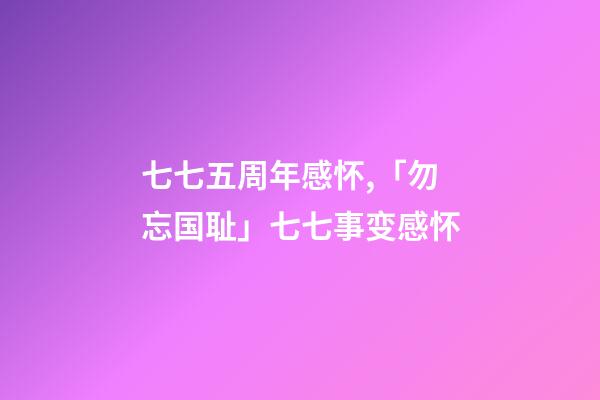 七七五周年感怀,「勿忘国耻」七七事变感怀(七律)-第1张-观点-玄机派