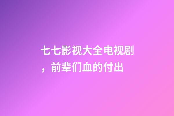 七七影视大全电视剧，前辈们血的付出-第1张-观点-玄机派