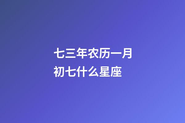 七三年农历一月初七什么星座-第1张-星座运势-玄机派