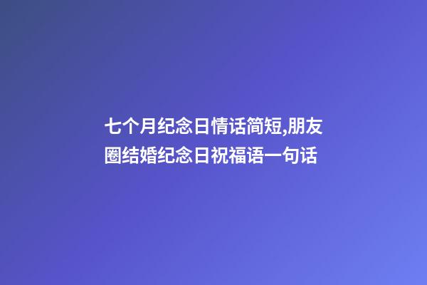 七个月纪念日情话简短,朋友圈结婚纪念日祝福语一句话-第1张-观点-玄机派