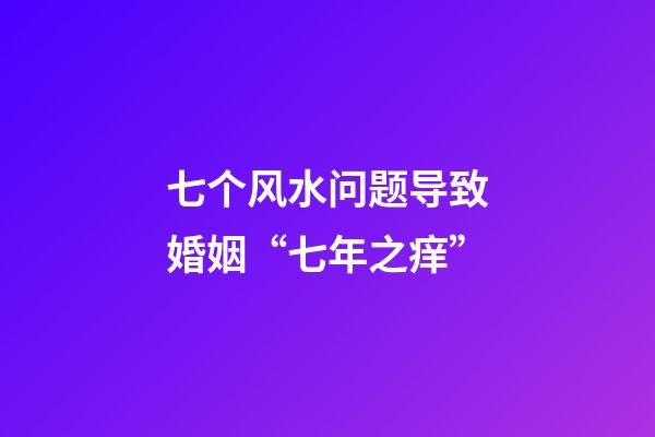 七个风水问题导致婚姻“七年之痒”