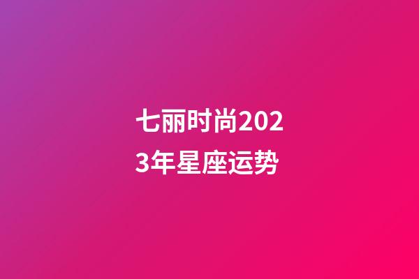 七丽时尚2023年星座运势-第1张-星座运势-玄机派