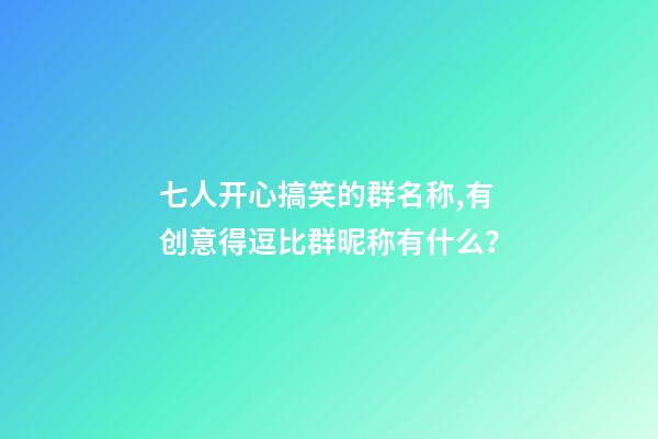 七人开心搞笑的群名称,有创意得逗比群昵称有什么？