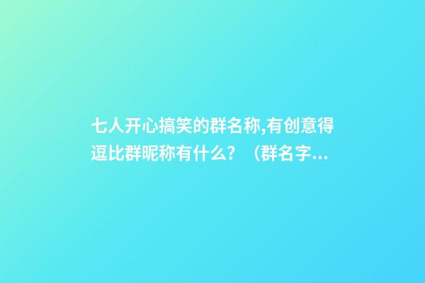 七人开心搞笑的群名称,有创意得逗比群昵称有什么？（群名字搞笑逗比点的七个人的群）