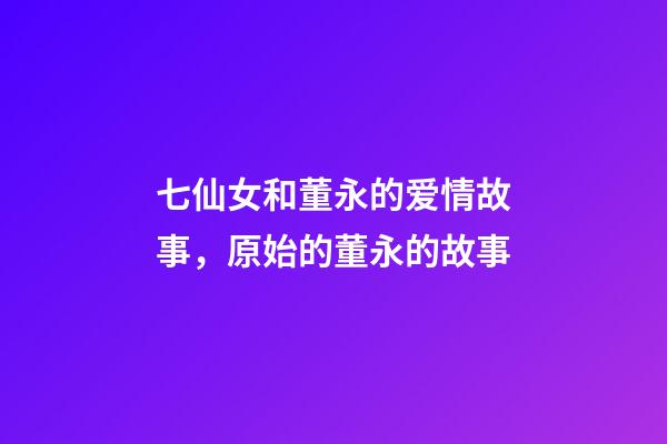 七仙女和董永的爱情故事，原始的董永的故事-第1张-观点-玄机派