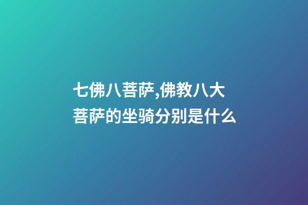 七佛八菩萨,佛教八大菩萨的坐骑分别是什么-第1张-观点-玄机派