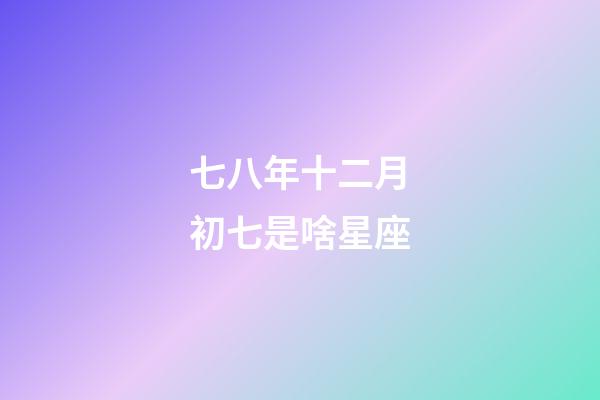 七八年十二月初七是啥星座-第1张-星座运势-玄机派