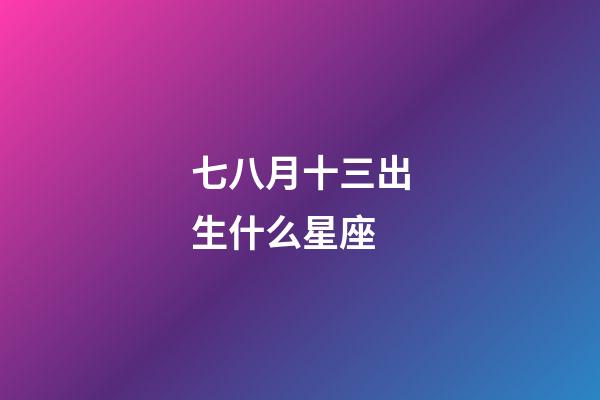 七八月十三出生什么星座-第1张-星座运势-玄机派