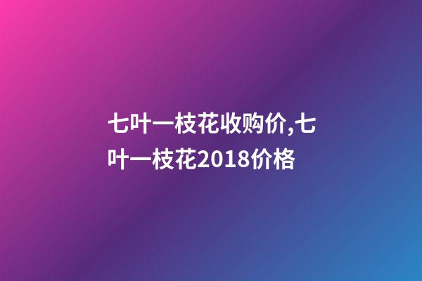 七叶一枝花收购价,七叶一枝花2018价格-第1张-观点-玄机派