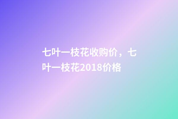 七叶一枝花收购价，七叶一枝花2018价格-第1张-观点-玄机派