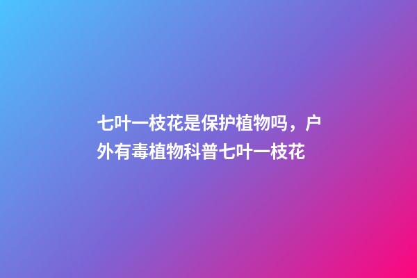 七叶一枝花是保护植物吗，户外有毒植物科普七叶一枝花-第1张-观点-玄机派