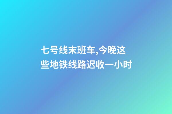 七号线末班车,今晚这些地铁线路迟收一小时-第1张-观点-玄机派