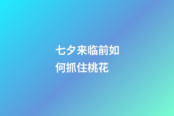 七夕来临前如何抓住桃花