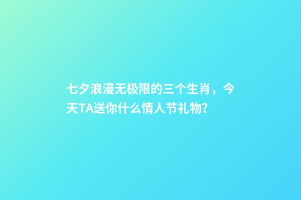 七夕浪漫无极限的三个生肖，今天TA送你什么情人节礼物？-第1张-观点-玄机派