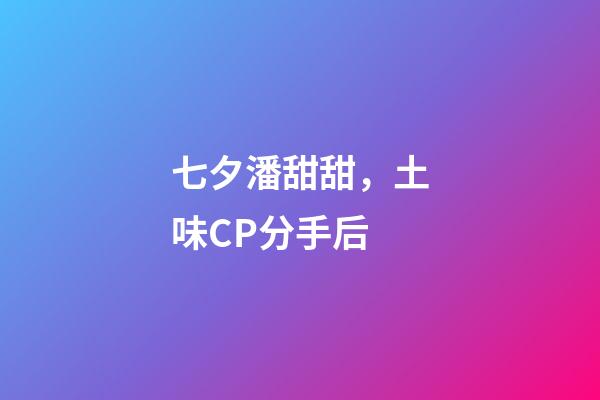 七夕潘甜甜，土味CP分手后-第1张-观点-玄机派
