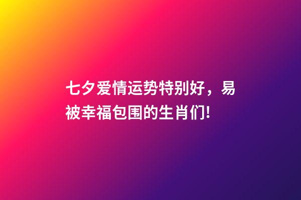 七夕爱情运势特别好，易被幸福包围的生肖们!-第1张-观点-玄机派