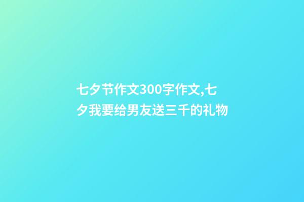 七夕节作文300字作文,七夕我要给男友送三千的礼物-第1张-观点-玄机派