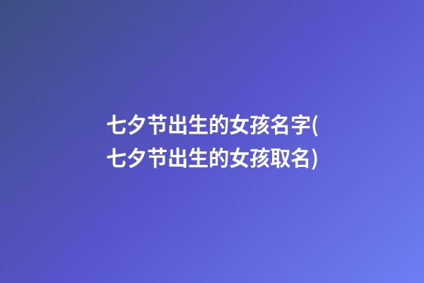 七夕节出生的女孩名字(七夕节出生的女孩取名)