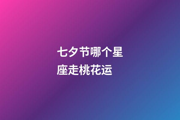 七夕节哪个星座走桃花运-第1张-星座运势-玄机派