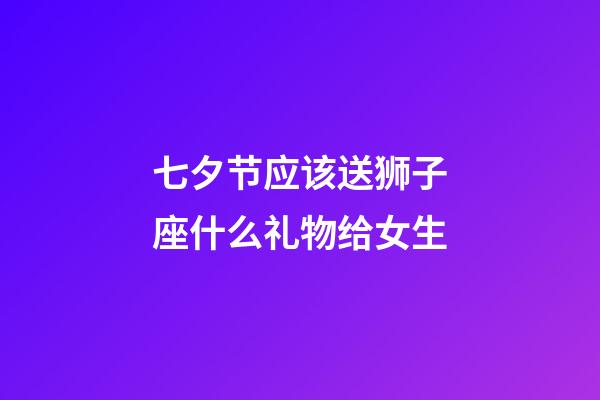 七夕节应该送狮子座什么礼物给女生-第1张-星座运势-玄机派