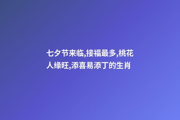 七夕节来临,接福最多,桃花人缘旺,添喜易添丁的生肖-第1张-观点-玄机派
