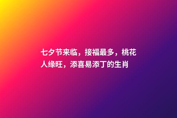 七夕节来临，接福最多，桃花人缘旺，添喜易添丁的生肖-第1张-观点-玄机派